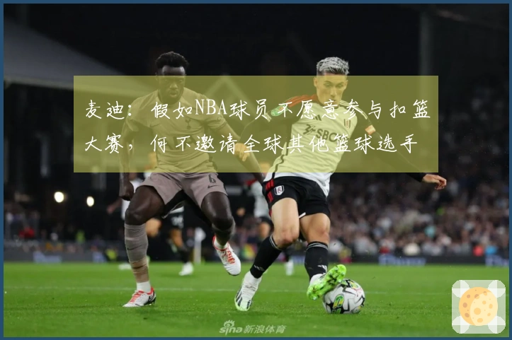 麦迪：假如NBA球员不愿意参与扣篮大赛，何不邀请全球其他篮球选手参赛