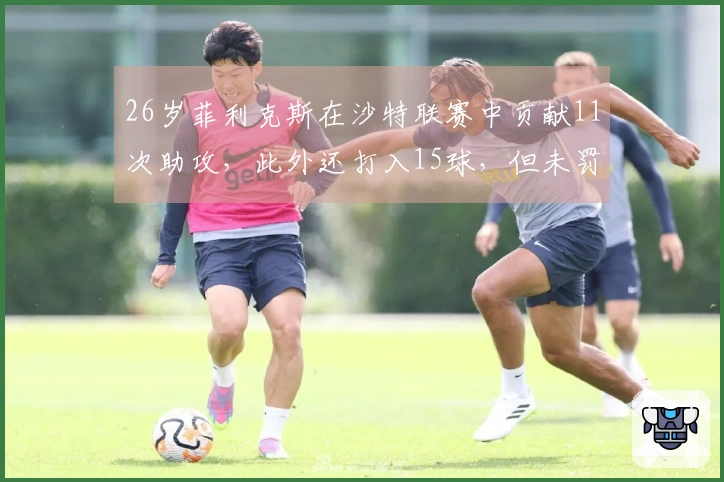 26岁菲利克斯在沙特联赛中贡献11次助攻，此外还打入15球，但未罚点球