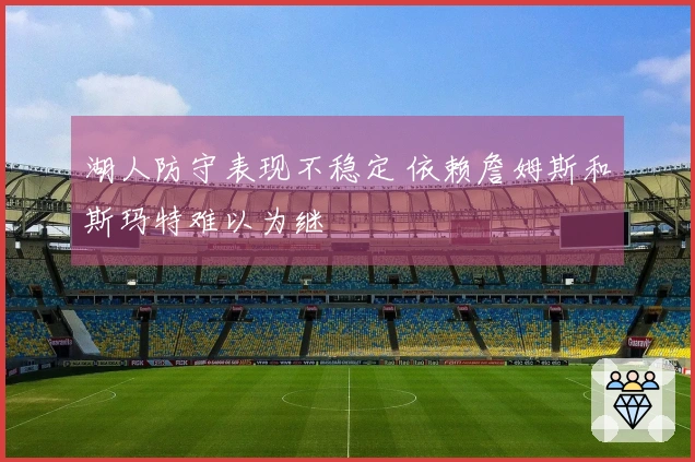 湖人防守表现不稳定 依赖詹姆斯和斯玛特难以为继