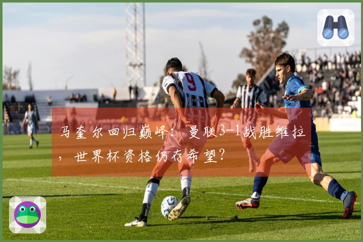 马奎尔回归巅峰：曼联3-1战胜维拉，世界杯资格仍存希望？