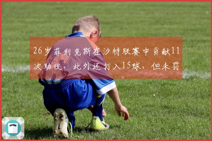 26岁菲利克斯在沙特联赛中贡献11次助攻，此外还打入15球，但未罚点球