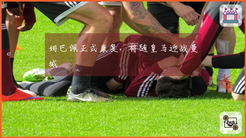 姆巴佩正式康复，将随皇马迎战曼城