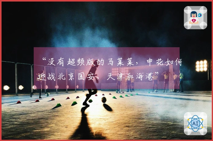 “没有超频版的马莱莱，申花如何迎战北京国安、天津和海港”