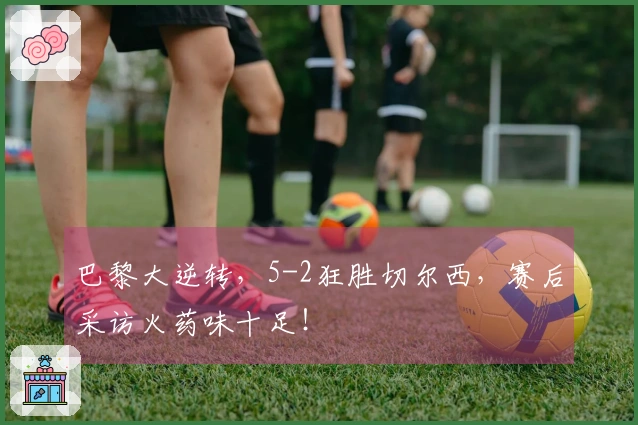 巴黎大逆转，5-2狂胜切尔西，赛后采访火药味十足！