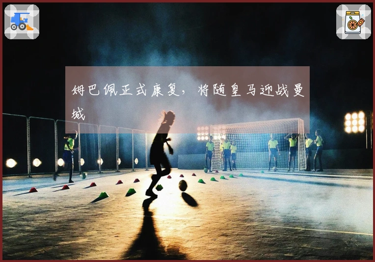 姆巴佩正式康复，将随皇马迎战曼城