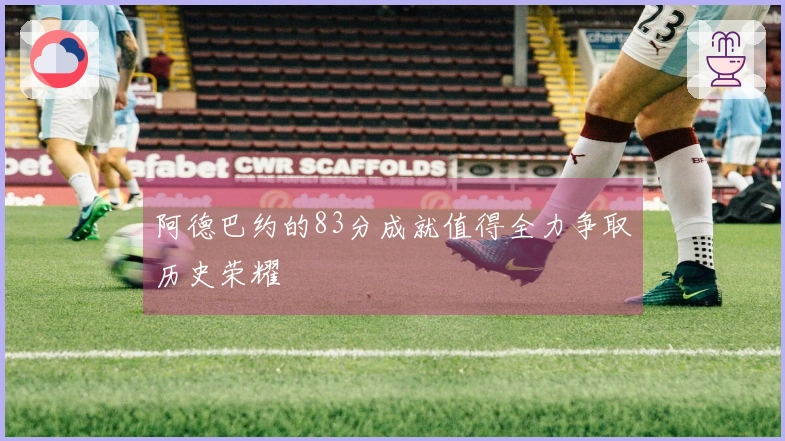 阿德巴约的83分成就值得全力争取历史荣耀