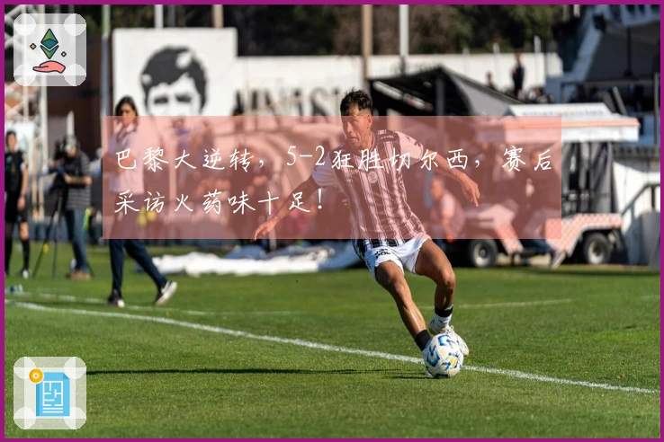 巴黎大逆转，5-2狂胜切尔西，赛后采访火药味十足！