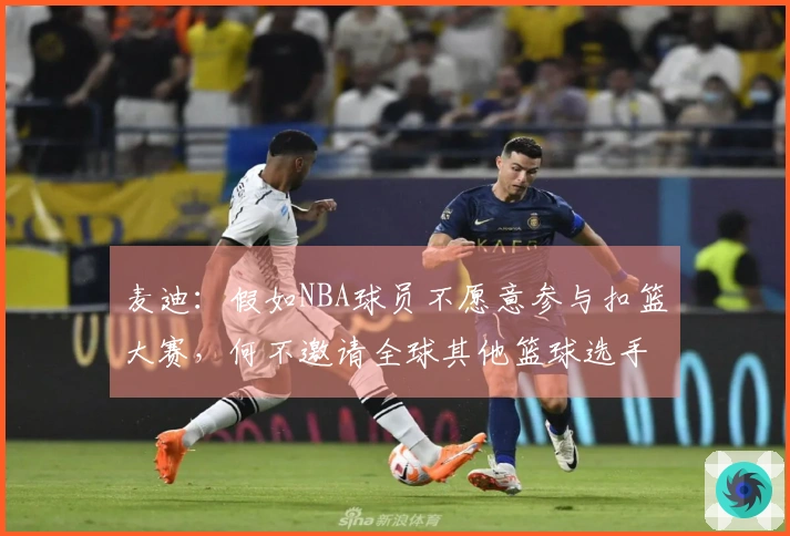 麦迪：假如NBA球员不愿意参与扣篮大赛，何不邀请全球其他篮球选手参赛