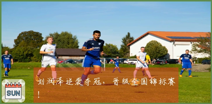 刘润泽逆袭夺冠，晋级全国锦标赛！