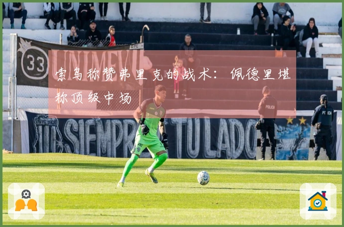 索乌称赞弗里克的战术：佩德里堪称顶级中场