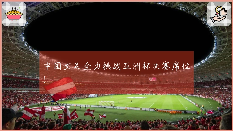 中国女足全力挑战亚洲杯决赛席位！