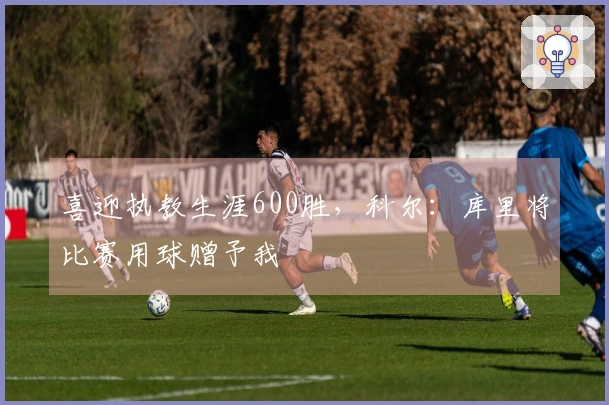 喜迎执教生涯600胜，科尔：库里将比赛用球赠予我