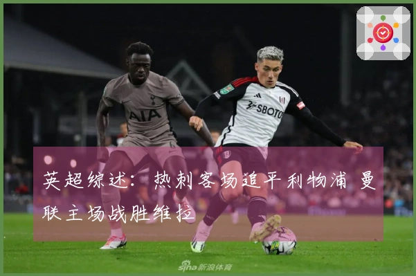 英超综述：热刺客场追平利物浦 曼联主场战胜维拉