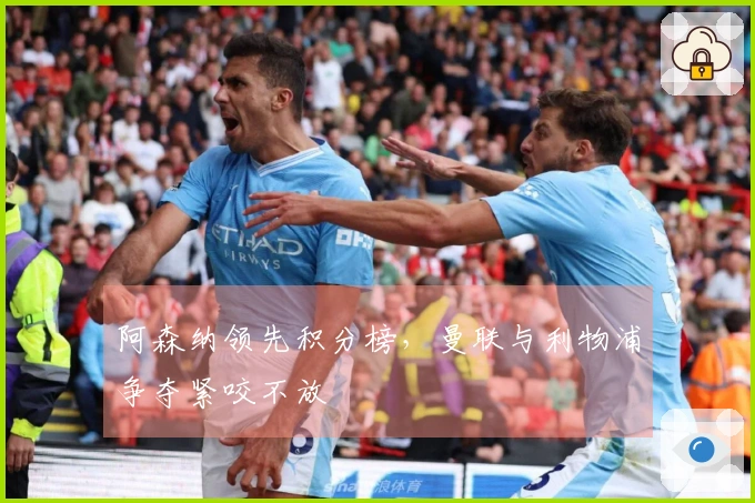 阿森纳领先积分榜，曼联与利物浦争夺紧咬不放